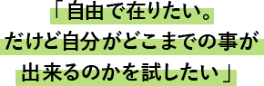 「自由で在りたい。だけど自分がどこまでの事が出来るのかを試したい」